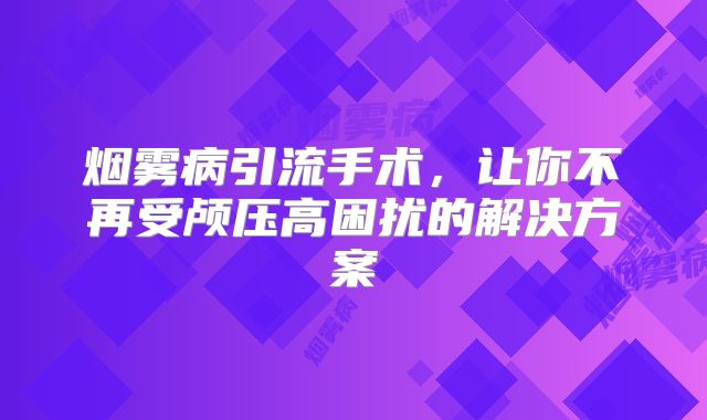 烟雾病引流手术，让你不再受颅压高困扰的解决方案