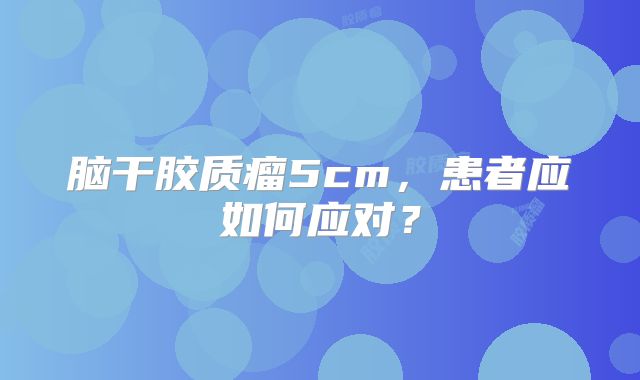 脑干胶质瘤5cm，患者应如何应对？