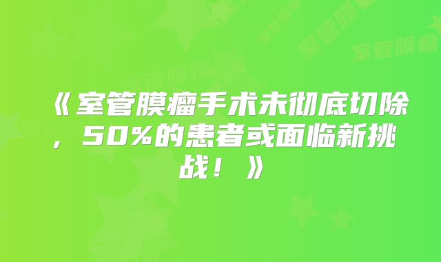 《室管膜瘤手术未彻底切除，50%的患者或面临新挑战！》