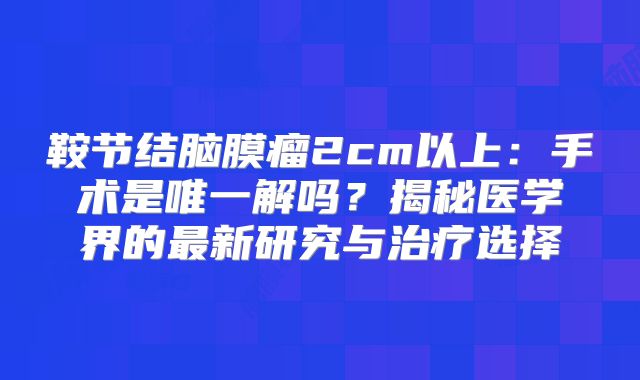 鞍节结脑膜瘤2cm以上：手术是唯一解吗？揭秘医学界的最新研究与治疗选择