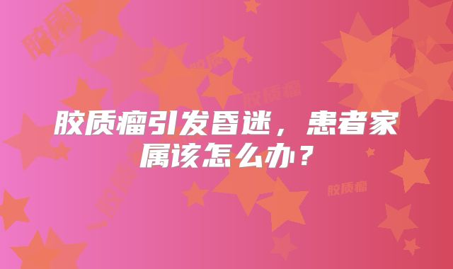 胶质瘤引发昏迷，患者家属该怎么办？