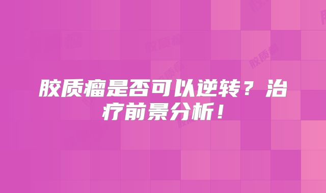 胶质瘤是否可以逆转？治疗前景分析！