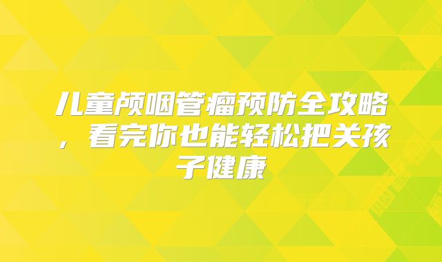 儿童颅咽管瘤预防全攻略，看完你也能轻松把关孩子健康