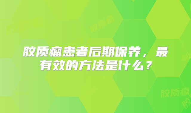 胶质瘤患者后期保养，最有效的方法是什么？