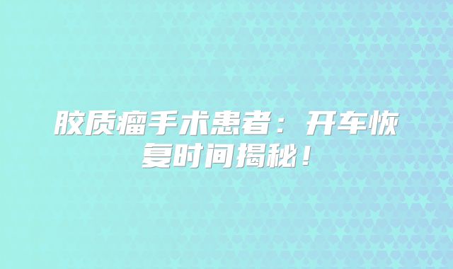 胶质瘤手术患者：开车恢复时间揭秘！