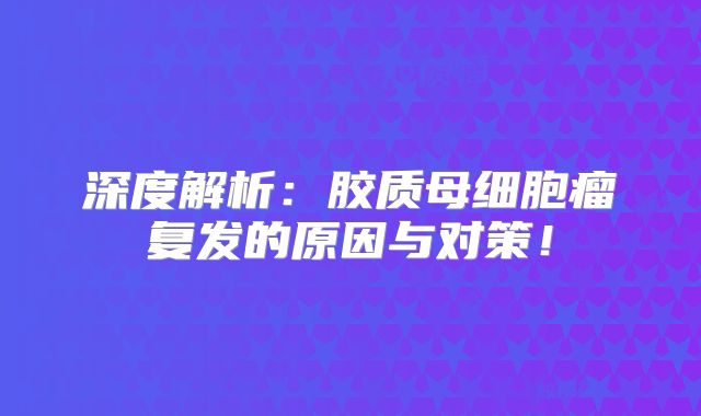 深度解析：胶质母细胞瘤复发的原因与对策！