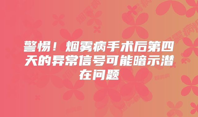 警惕！烟雾病手术后第四天的异常信号可能暗示潜在问题