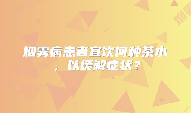 烟雾病患者宜饮何种茶水，以缓解症状？