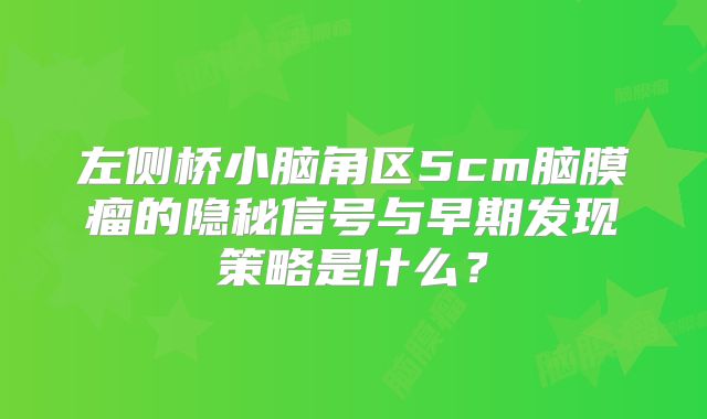 左侧桥小脑角区5cm脑膜瘤的隐秘信号与早期发现策略是什么？