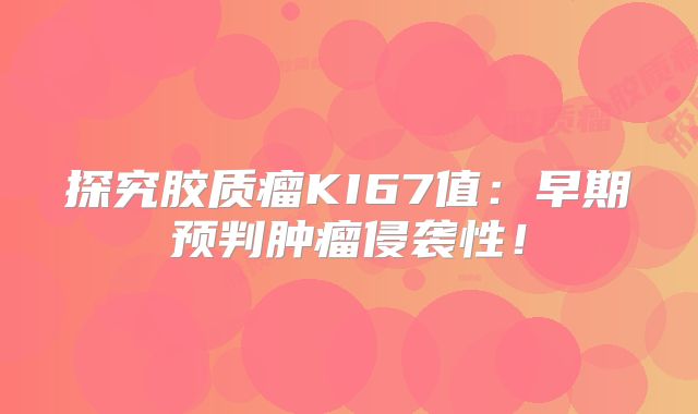 探究胶质瘤KI67值：早期预判肿瘤侵袭性！