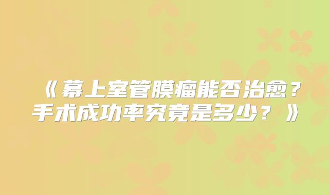 《幕上室管膜瘤能否治愈？手术成功率究竟是多少？》