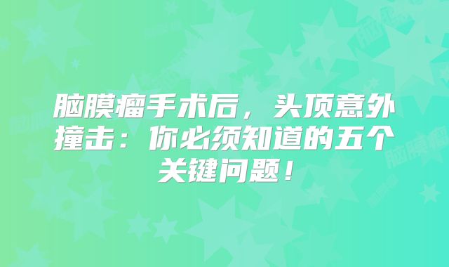 脑膜瘤手术后，头顶意外撞击：你必须知道的五个关键问题！