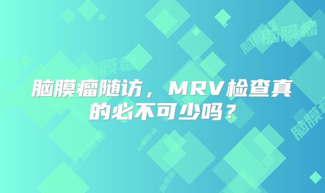 脑膜瘤随访，MRV检查真的必不可少吗？