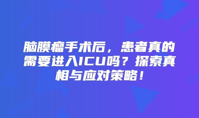 脑膜瘤手术后，患者真的需要进入ICU吗？探索真相与应对策略！