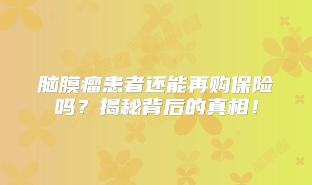 脑膜瘤患者还能再购保险吗？揭秘背后的真相！