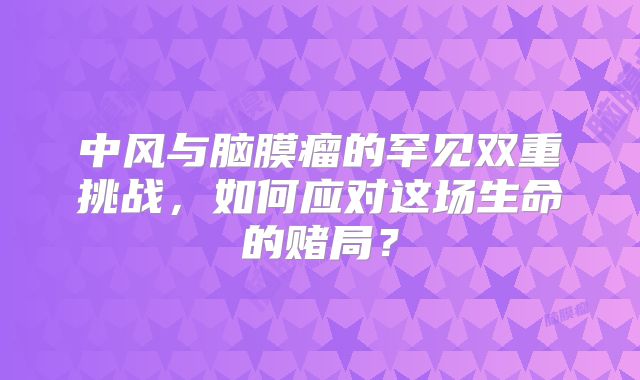 中风与脑膜瘤的罕见双重挑战，如何应对这场生命的赌局？
