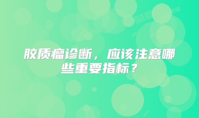 胶质瘤诊断，应该注意哪些重要指标？