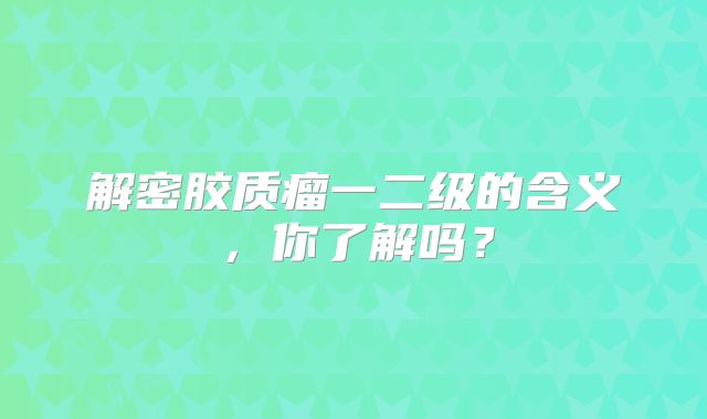 解密胶质瘤一二级的含义，你了解吗？