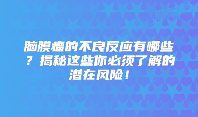 脑膜瘤的不良反应有哪些？揭秘这些你必须了解的潜在风险！