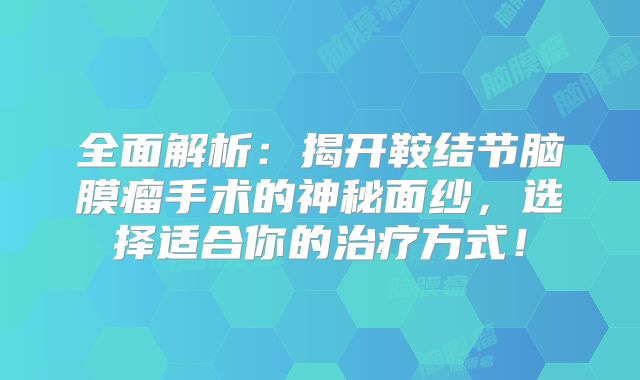 全面解析：揭开鞍结节脑膜瘤手术的神秘面纱，选择适合你的治疗方式！