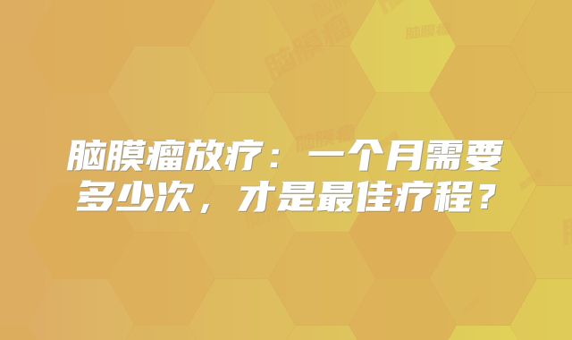 脑膜瘤放疗：一个月需要多少次，才是最佳疗程？
