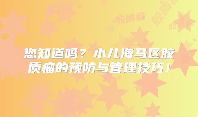 您知道吗？小儿海马区胶质瘤的预防与管理技巧！