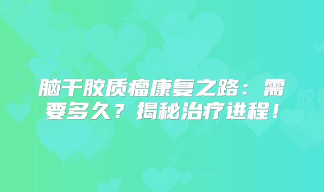 脑干胶质瘤康复之路：需要多久？揭秘治疗进程！