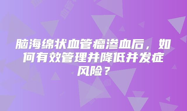 脑海绵状血管瘤渗血后，如何有效管理并降低并发症风险？