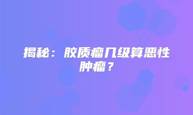 揭秘：胶质瘤几级算恶性肿瘤？