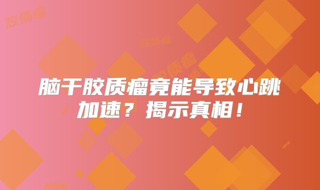脑干胶质瘤竟能导致心跳加速？揭示真相！