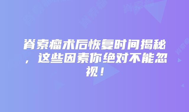 脊索瘤术后恢复时间揭秘，这些因素你绝对不能忽视！