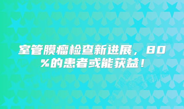 室管膜瘤检查新进展，80%的患者或能获益！