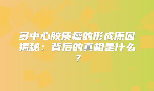 多中心胶质瘤的形成原因揭秘：背后的真相是什么？