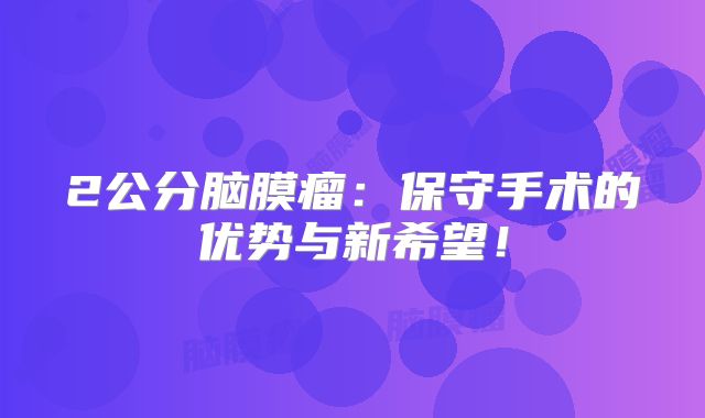 2公分脑膜瘤：保守手术的优势与新希望！