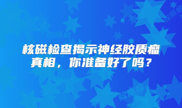 核磁检查揭示神经胶质瘤真相，你准备好了吗？
