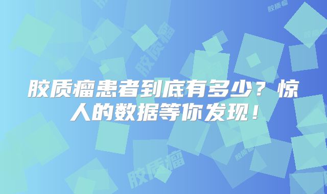 胶质瘤患者到底有多少？惊人的数据等你发现！