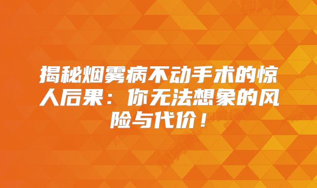 揭秘烟雾病不动手术的惊人后果：你无法想象的风险与代价！