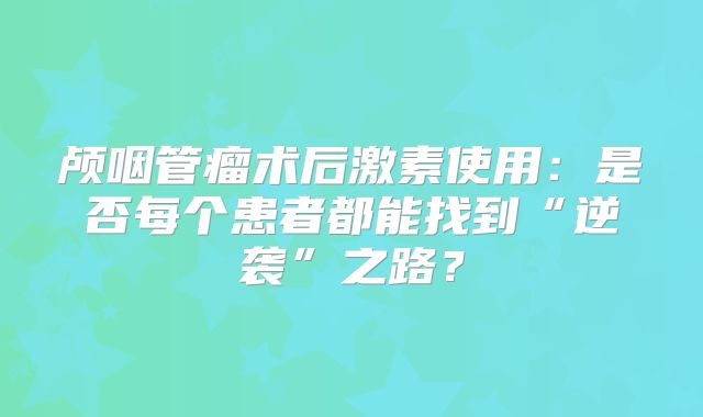 颅咽管瘤术后激素使用：是否每个患者都能找到“逆袭”之路？