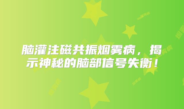 脑灌注磁共振烟雾病，揭示神秘的脑部信号失衡！