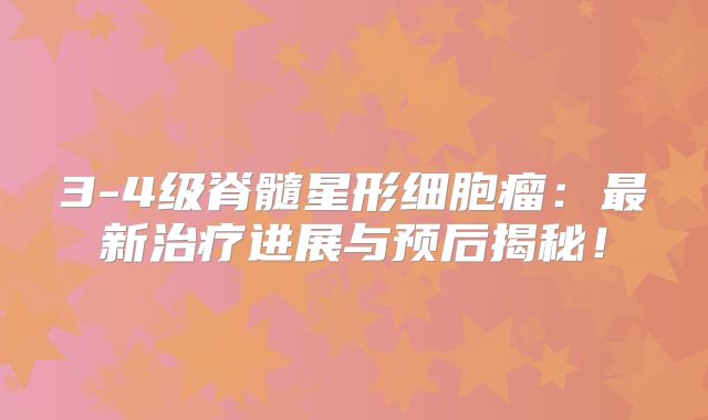 3-4级脊髓星形细胞瘤：最新治疗进展与预后揭秘！