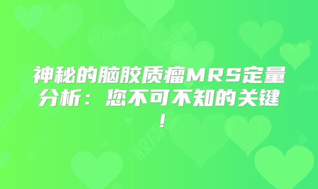 神秘的脑胶质瘤MRS定量分析：您不可不知的关键！