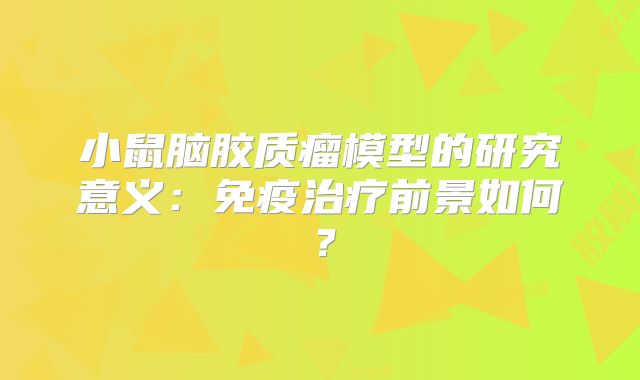 小鼠脑胶质瘤模型的研究意义：免疫治疗前景如何？