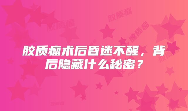 胶质瘤术后昏迷不醒，背后隐藏什么秘密？