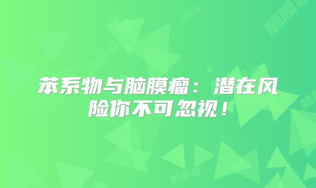 苯系物与脑膜瘤：潜在风险你不可忽视！