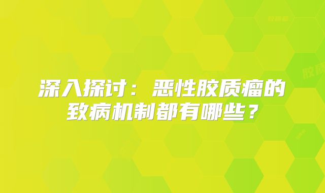 深入探讨：恶性胶质瘤的致病机制都有哪些？