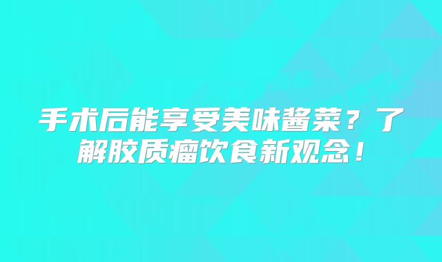 手术后能享受美味酱菜？了解胶质瘤饮食新观念！