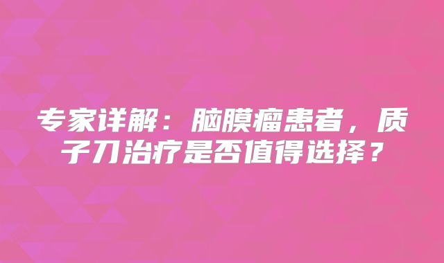 专家详解：脑膜瘤患者，质子刀治疗是否值得选择？