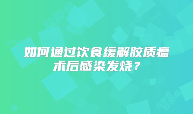 如何通过饮食缓解胶质瘤术后感染发烧？