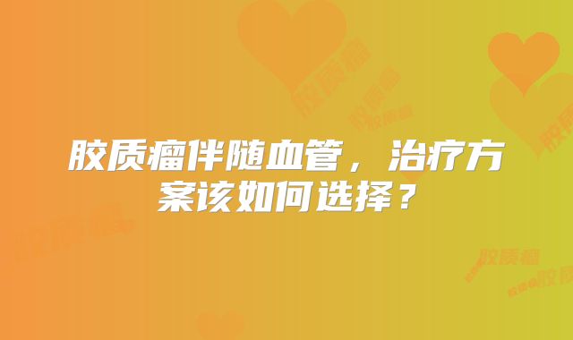 胶质瘤伴随血管，治疗方案该如何选择？