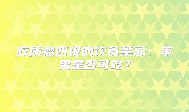 胶质瘤四级的饮食禁忌：苹果是否可吃？